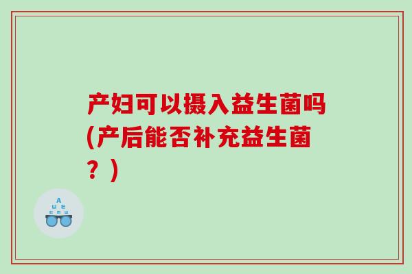 产妇可以摄入益生菌吗(产后能否补充益生菌？)