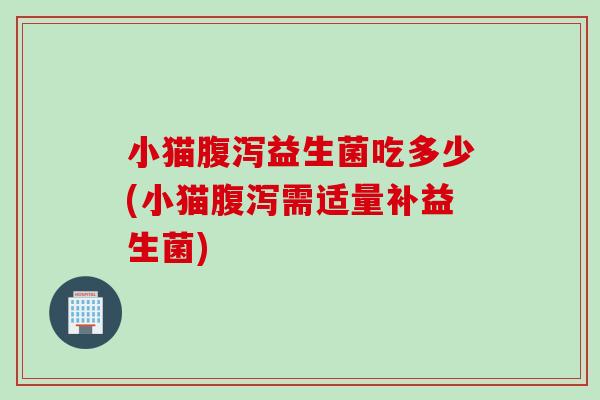 小猫益生菌吃多少(小猫需适量补益生菌) 小猫益生菌吃多少(小猫需适量补益生菌)