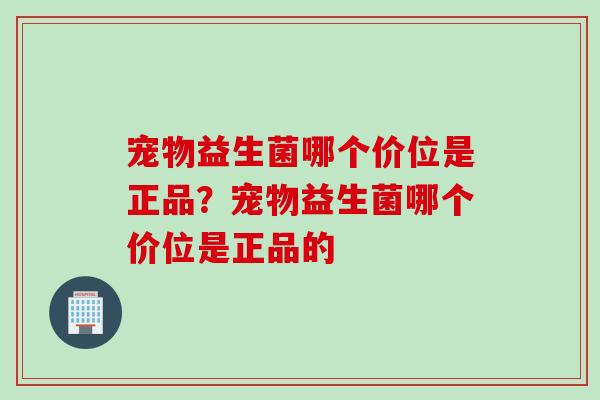 宠物益生菌哪个价位是正品？宠物益生菌哪个价位是正品的