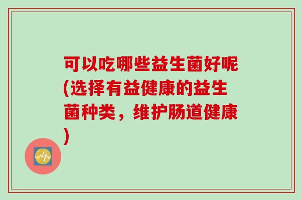 可以吃哪些益生菌好呢(选择有益健康的益生菌种类，维护肠道健康)