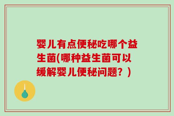 婴儿有点便秘吃哪个益生菌(哪种益生菌可以缓解婴儿便秘问题？)