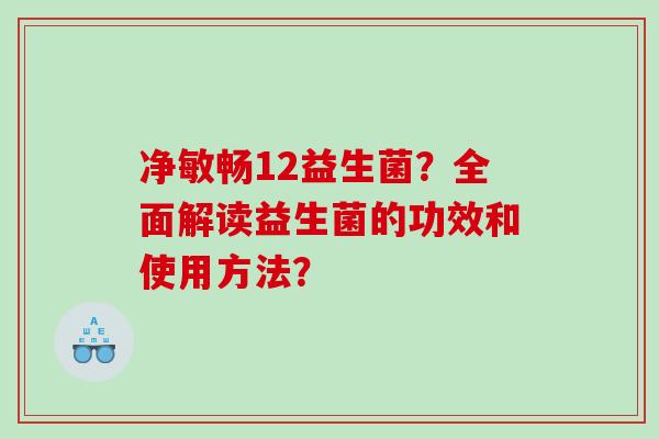 净敏畅12益生菌？全面解读益生菌的功效和使用方法？
