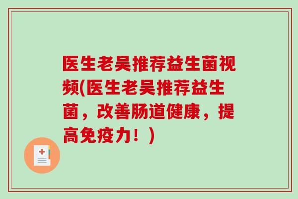 医生老吴推荐益生菌视频(医生老吴推荐益生菌，改善肠道健康，提高免疫力！)