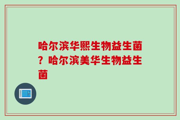 哈尔滨华熙生物益生菌？哈尔滨美华生物益生菌