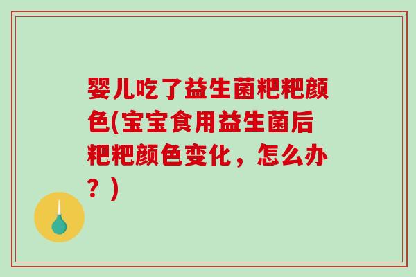 婴儿吃了益生菌粑粑颜色(宝宝食用益生菌后粑粑颜色变化,怎么办?) 婴儿吃了益生菌粑粑颜色(宝宝食用益生菌后粑粑颜色变化,怎么办?)
