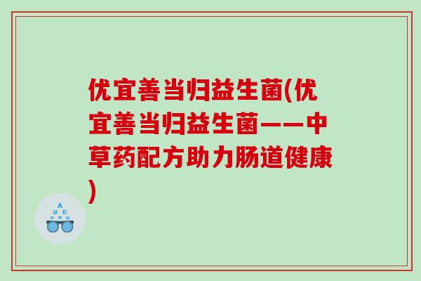 优宜善当归益生菌(优宜善当归益生菌——中草药配方助力肠道健康)