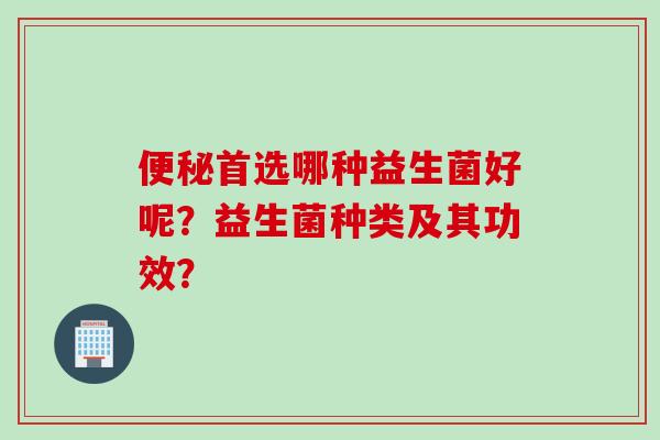 首选哪种益生菌好呢?益生菌种类及其功效? 首选哪种益生菌好呢?益生菌种类及其功效?