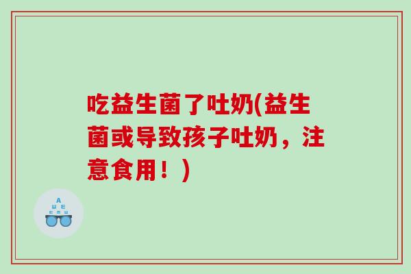 吃益生菌了吐奶(益生菌或导致孩子吐奶，注意食用！)