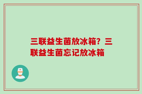 三联益生菌放冰箱？三联益生菌忘记放冰箱