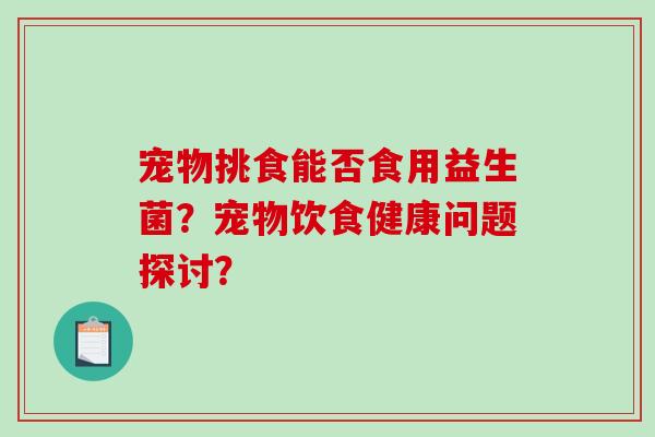 宠物挑食能否食用益生菌？宠物饮食健康问题探讨？