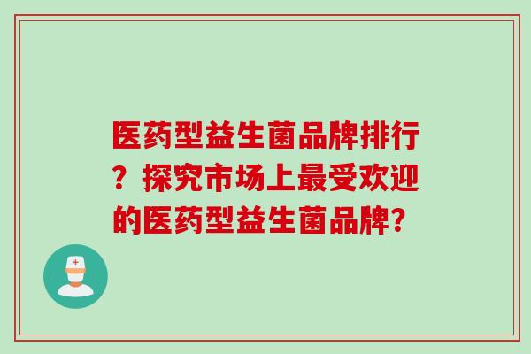 医药型益生菌品牌排行？探究市场上受欢迎的医药型益生菌品牌？
