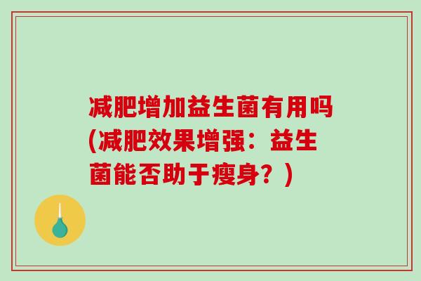 减肥增加益生菌有用吗(减肥效果增强：益生菌能否助于瘦身？)