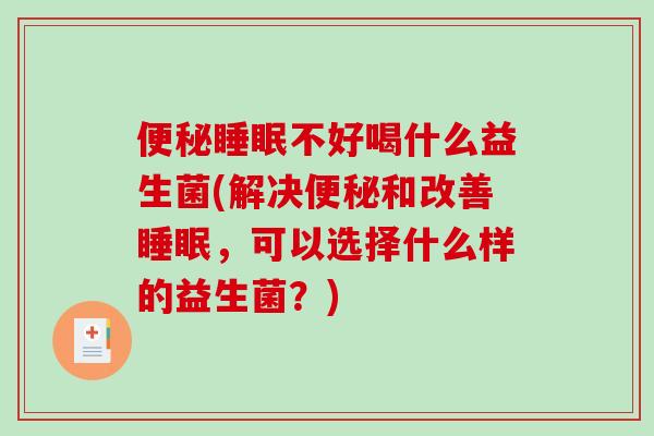 便秘睡眠不好喝什么益生菌(解决便秘和改善睡眠，可以选择什么样的益生菌？)