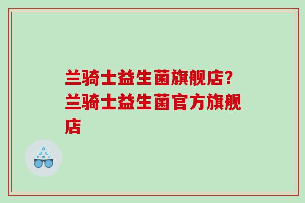兰骑士益生菌旗舰店？兰骑士益生菌官方旗舰店