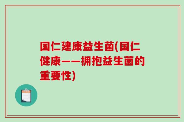 国仁建康益生菌(国仁健康——拥抱益生菌的重要性)