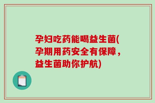 孕妇吃药能喝益生菌(孕期用药安全有保障，益生菌助你护航)