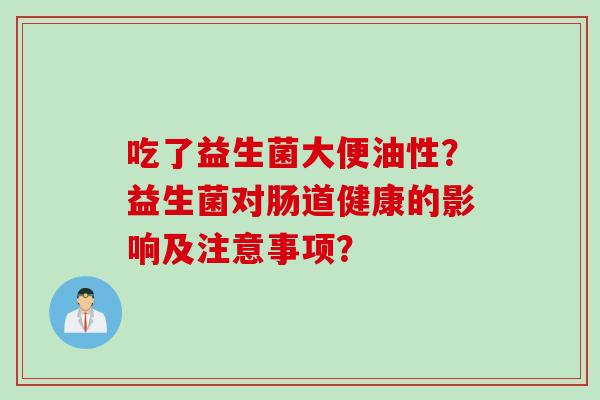吃了益生菌大便油性？益生菌对肠道健康的影响及注意事项？