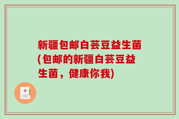 新疆包邮白芸豆益生菌(包邮的新疆白芸豆益生菌，健康你我)