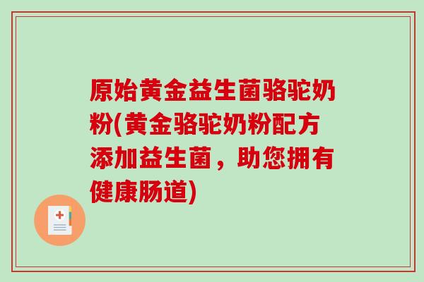 原始黄金益生菌骆驼奶粉(黄金骆驼奶粉配方添加益生菌，助您拥有健康肠道)