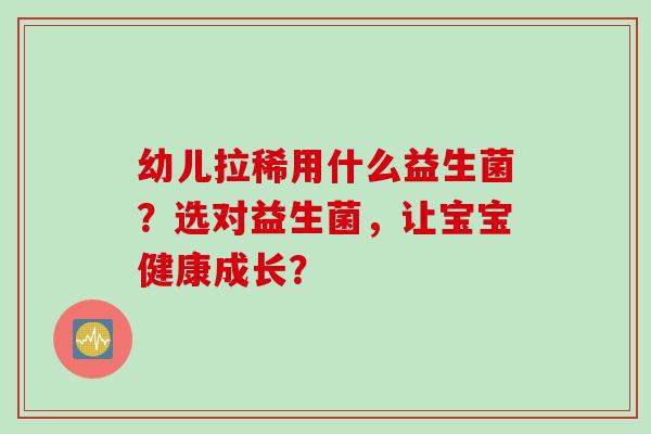 幼儿拉稀用什么益生菌？选对益生菌，让宝宝健康成长？