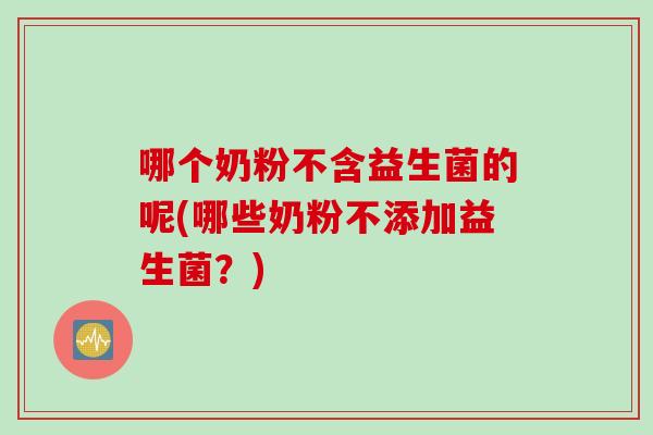 哪个奶粉不含益生菌的呢(哪些奶粉不添加益生菌？)