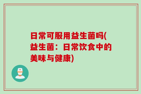 日常可服用益生菌吗(益生菌：日常饮食中的美味与健康)
