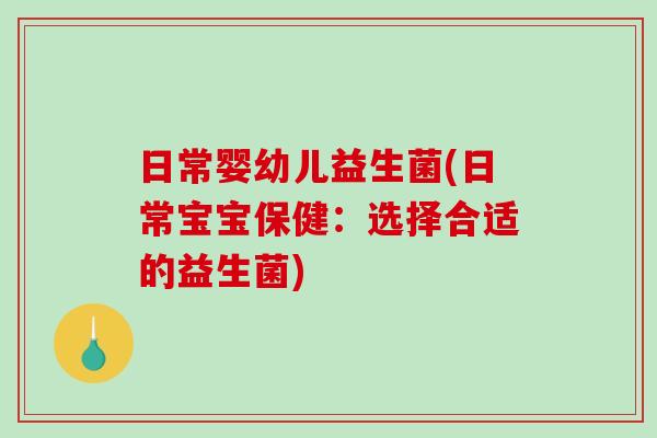 日常婴幼儿益生菌(日常宝宝保健：选择合适的益生菌)