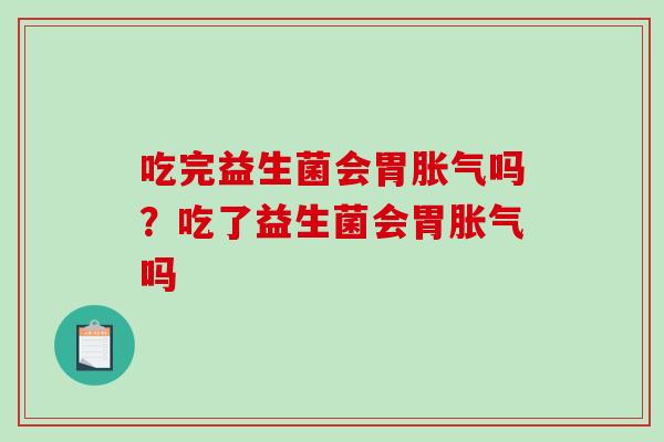 吃完益生菌会胃胀气吗？吃了益生菌会胃胀气吗