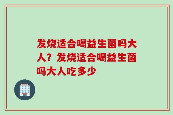发烧适合喝益生菌吗大人？发烧适合喝益生菌吗大人吃多少