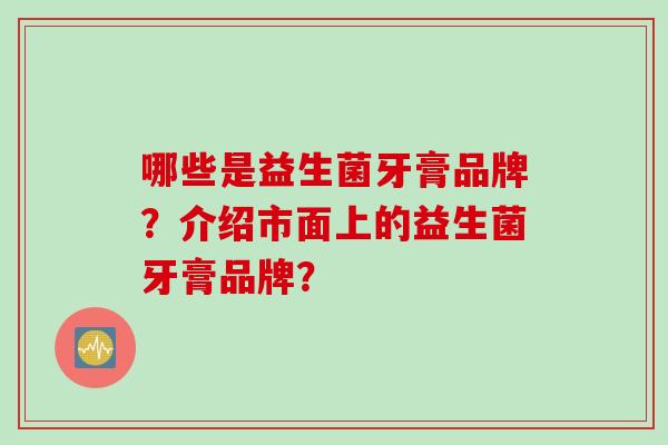 哪些是益生菌牙膏品牌？介绍市面上的益生菌牙膏品牌？