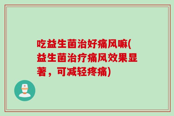吃益生菌治好痛风嘛(益生菌治疗痛风效果显著，可减轻疼痛)