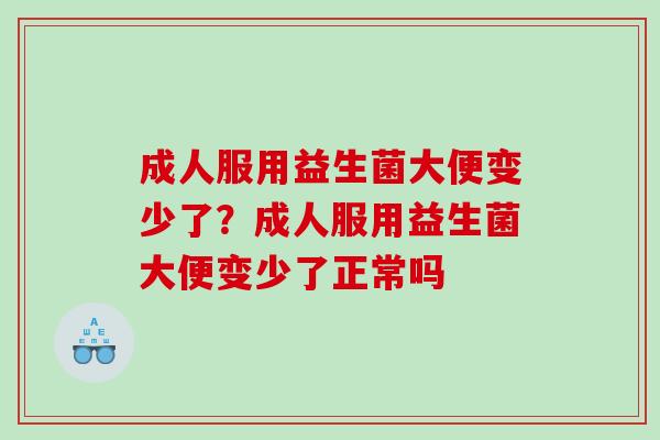 成人服用益生菌大便变少了？成人服用益生菌大便变少了正常吗