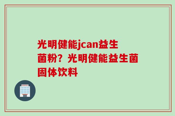 光明健能jcan益生菌粉？光明健能益生菌固体饮料