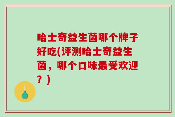 哈士奇益生菌哪个牌子好吃(评测哈士奇益生菌，哪个口味最受欢迎？)