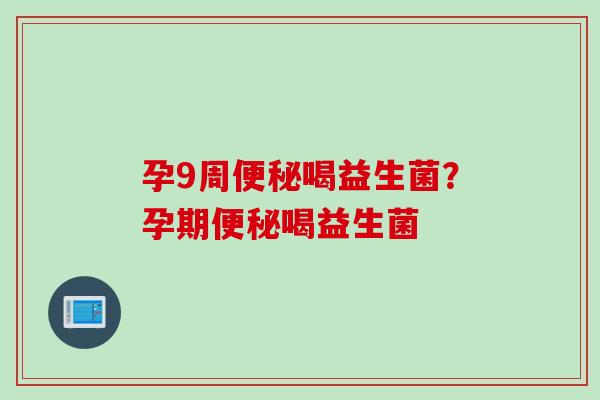 孕9周便秘喝益生菌？孕期便秘喝益生菌