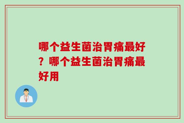 哪个益生菌治胃痛最好？哪个益生菌治胃痛最好用