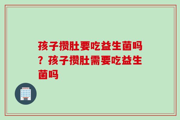 孩子攒肚要吃益生菌吗？孩子攒肚需要吃益生菌吗