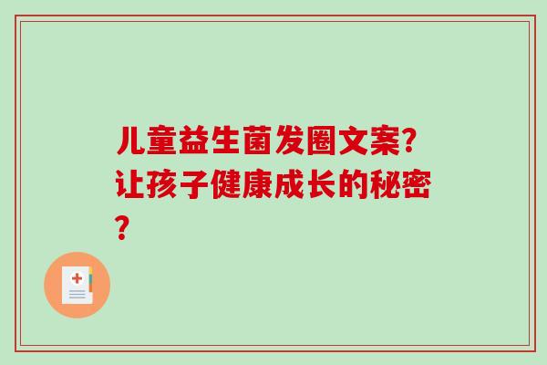 儿童益生菌发圈文案？让孩子健康成长的秘密？