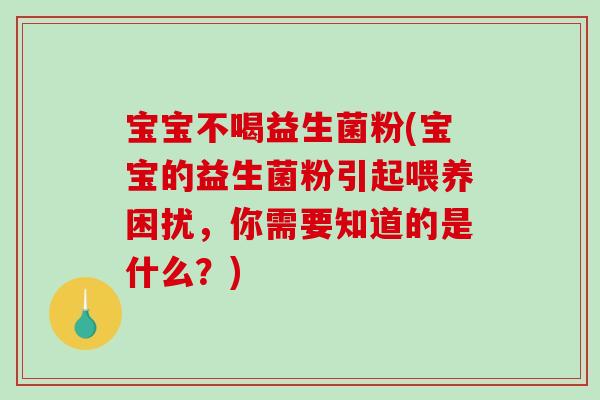 宝宝不喝益生菌粉(宝宝的益生菌粉引起喂养困扰，你需要知道的是什么？)