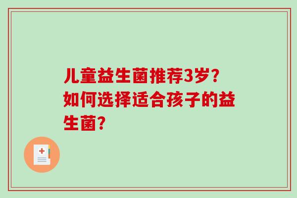 儿童益生菌推荐3岁？如何选择适合孩子的益生菌？