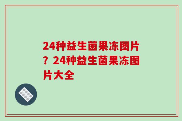 24种益生菌果冻图片？24种益生菌果冻图片大全