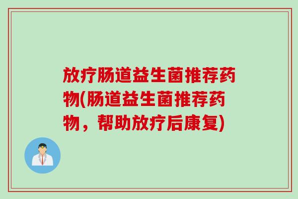 放疗肠道益生菌推荐药物(肠道益生菌推荐药物，帮助放疗后康复)