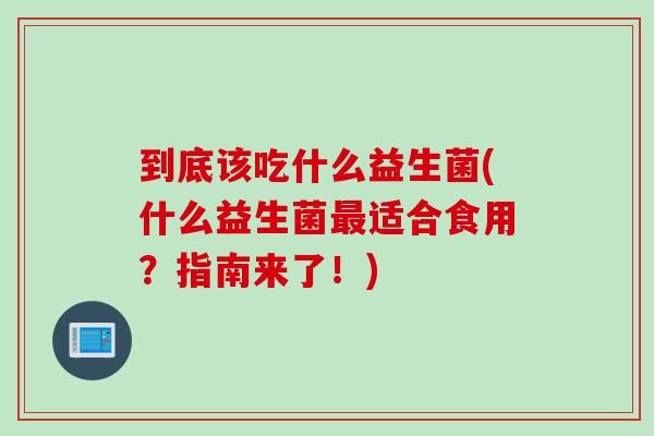 到底该吃什么益生菌(什么益生菌最适合食用？指南来了！)