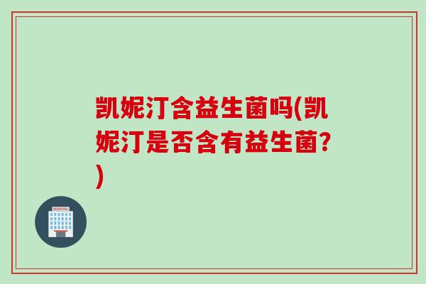凯妮汀含益生菌吗(凯妮汀是否含有益生菌？)
