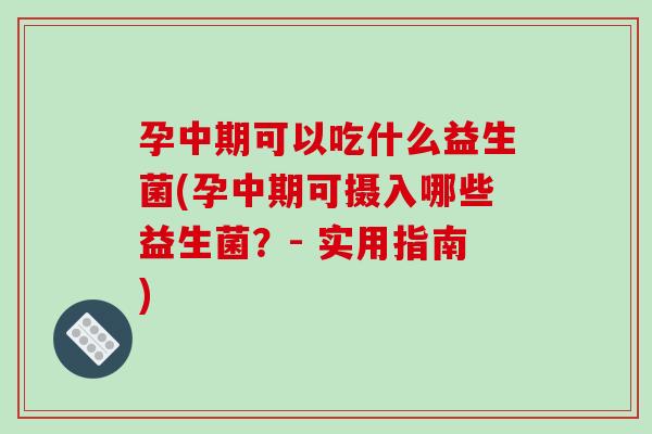 孕中期可以吃什么益生菌(孕中期可摄入哪些益生菌？- 实用指南)