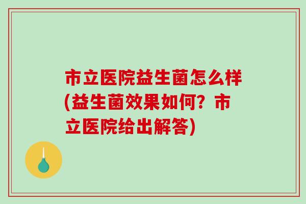 市立医院益生菌怎么样(益生菌效果如何？市立医院给出解答)