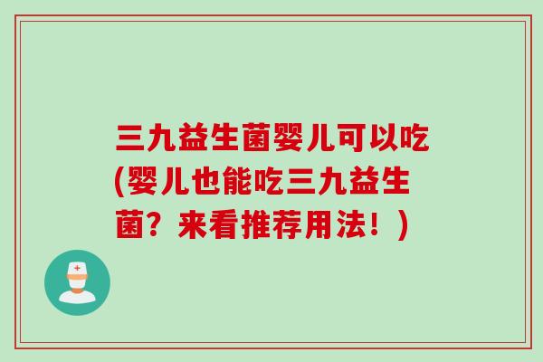 三九益生菌婴儿可以吃(婴儿也能吃三九益生菌？来看推荐用法！)