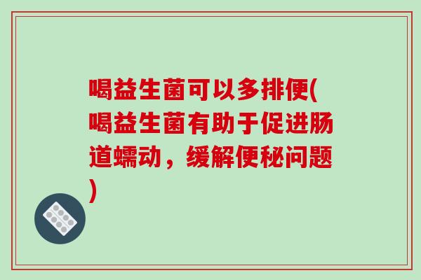 喝益生菌可以多排便(喝益生菌有助于促进肠道蠕动，缓解便秘问题)