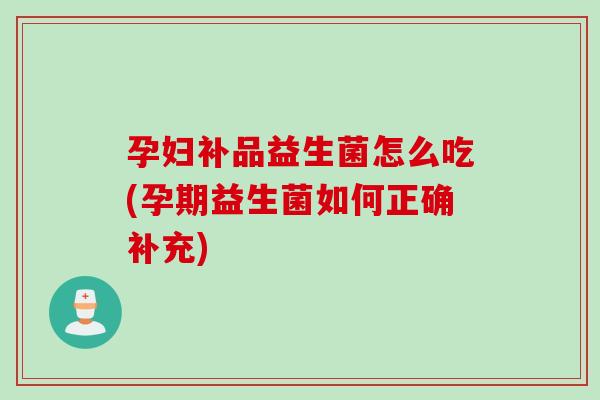 孕妇补品益生菌怎么吃(孕期益生菌如何正确补充) 孕妇补品益生菌怎么吃(孕期益生菌如何正确补充)