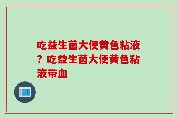 吃益生菌大便黄色粘液？吃益生菌大便黄色粘液带血